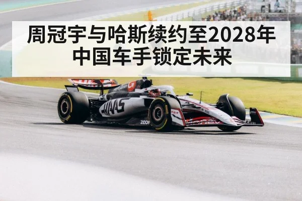 周冠宇与哈斯续约至2028年 中国车手锁定未来