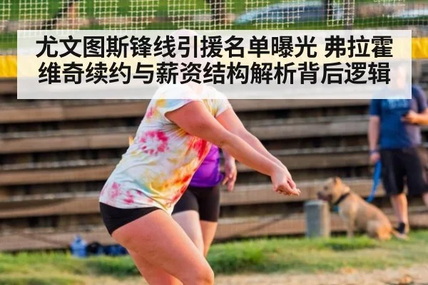 尤文图斯锋线引援名单曝光 弗拉霍维奇续约与薪资结构解析背后逻辑