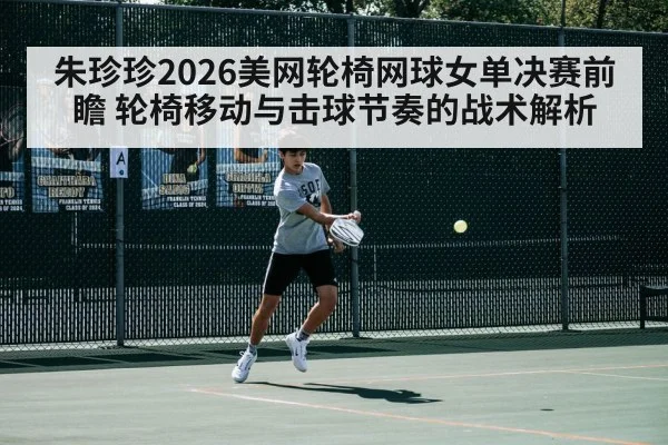 朱珍珍2026美网轮椅网球女单决赛前瞻 轮椅移动与击球节奏的战术解析