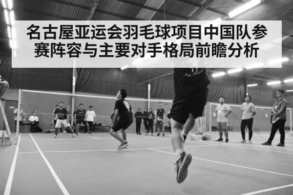 名古屋亚运会羽毛球项目中国队参赛阵容与主要对手格局前瞻分析