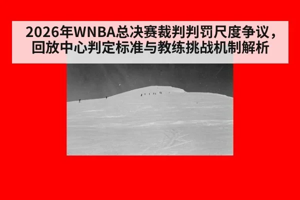 2026年WNBA总决赛裁判判罚尺度争议，回放中心判定标准与教练挑战机制解析
