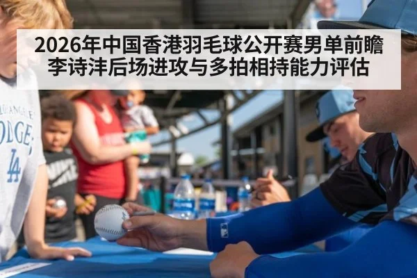 2026年中国香港羽毛球公开赛男单前瞻 李诗沣后场进攻与多拍相持能力评估