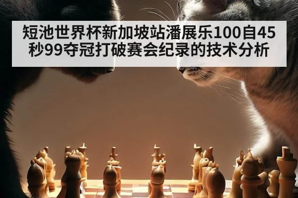 短池世界杯新加坡站潘展乐100自45秒99夺冠打破赛会纪录的技术分析