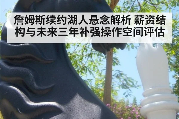 詹姆斯续约湖人悬念解析 薪资结构与未来三年补强操作空间评估