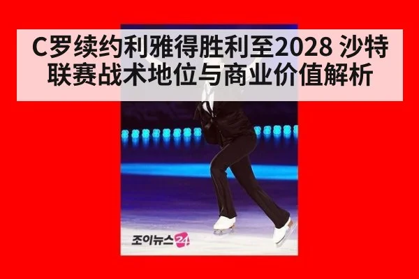 C罗续约利雅得胜利至2028 沙特联赛战术地位与商业价值解析