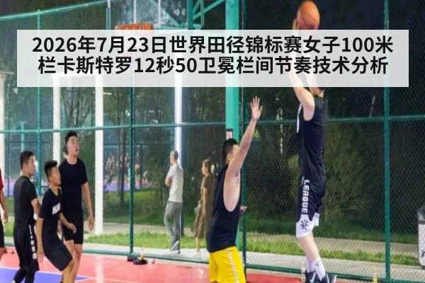 2026年7月23日世界田径锦标赛女子100米栏卡斯特罗12秒50卫冕栏间节奏技术分析